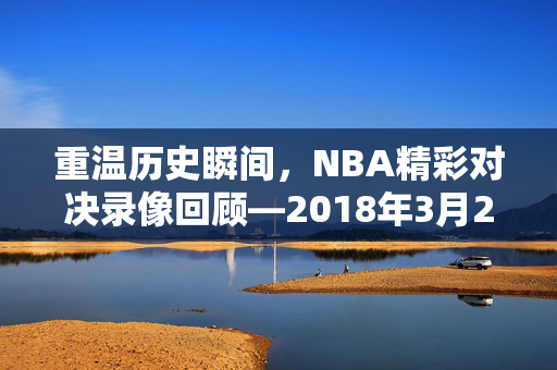重温历史瞬间，NBA精彩对决录像回顾—2018年3月25日