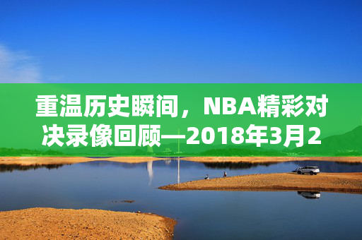 重温历史瞬间，NBA精彩对决录像回顾—2018年3月25日
