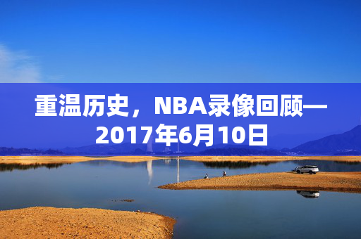 重温历史,NBA录像回顾—2017年6月10日