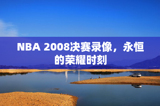 NBA 2008决赛录像，永恒的荣耀时刻