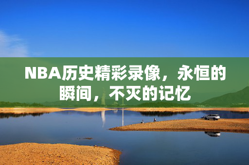 NBA历史精彩录像,永恒的瞬间,不灭的记忆
