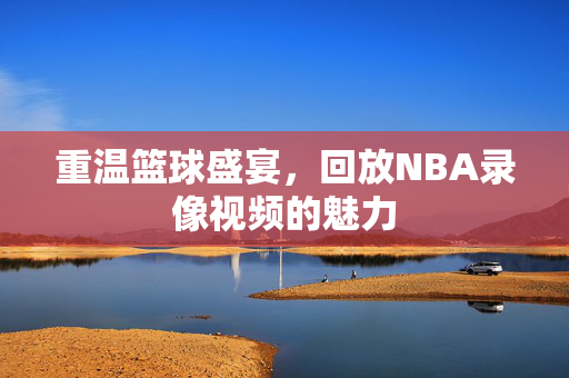 重温篮球盛宴，回放NBA录像视频的魅力