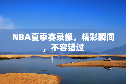 NBA夏季赛录像，精彩瞬间，不容错过