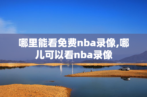 哪里能看免费nba录像,哪儿可以看nba录像