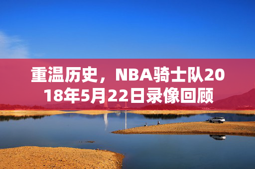 重温历史，NBA骑士队2018年5月22日录像回顾