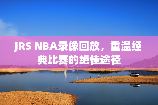 JRS NBA录像回放，重温经典比赛的绝佳途径