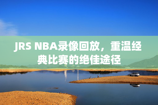 JRS NBA录像回放，重温经典比赛的绝佳途径