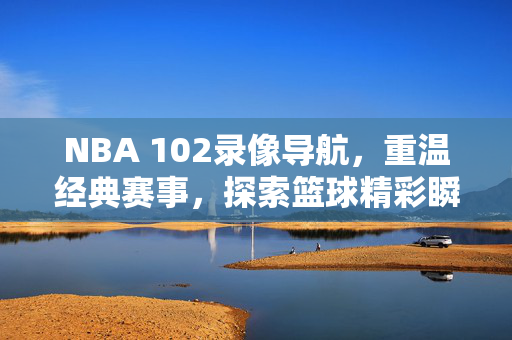 NBA 102录像导航，重温经典赛事，探索篮球精彩瞬间