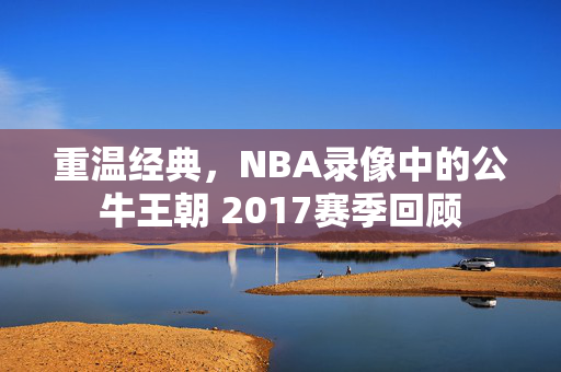 重温经典，NBA录像中的公牛王朝 2017赛季回顾