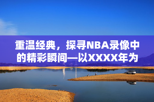 重温经典，探寻NBA录像中的精彩瞬间—以XXXX年为例