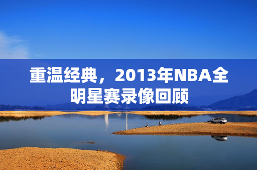 重温经典,2013年NBA全明星赛录像回顾