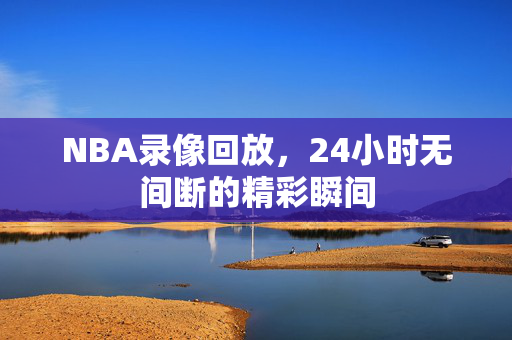 NBA录像回放，24小时无间断的精彩瞬间