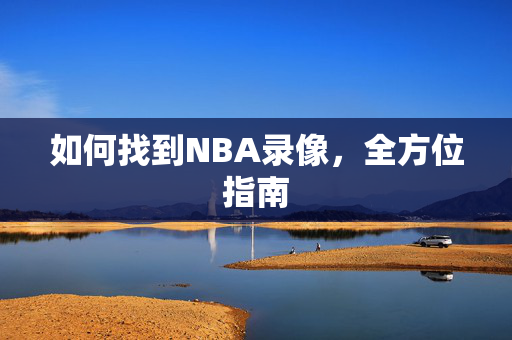 如何找到NBA录像,全方位指南