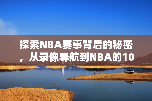 探索NBA赛事背后的秘密，从录像导航到NBA的102步之旅