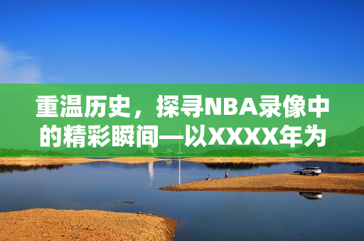 重温历史，探寻NBA录像中的精彩瞬间—以XXXX年为例