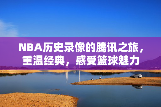 NBA历史录像的腾讯之旅，重温经典，感受篮球魅力