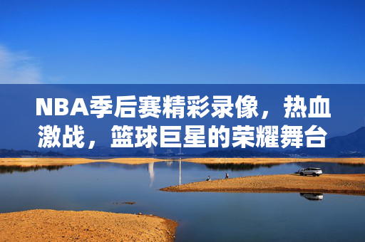 NBA季后赛精彩录像，热血激战，篮球巨星的荣耀舞台