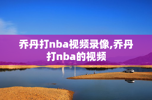 乔丹打nba视频录像,乔丹打nba的视频