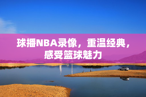球播NBA录像,重温经典,感受篮球魅力