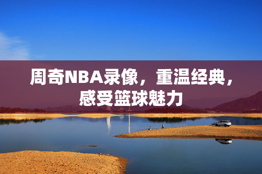周奇NBA录像,重温经典,感受篮球魅力