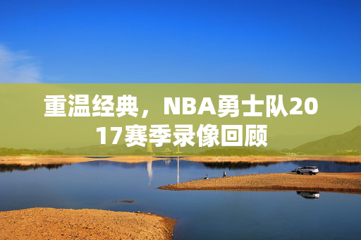 重温经典,NBA勇士队2017赛季录像回顾