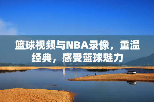 篮球视频与NBA录像，重温经典，感受篮球魅力