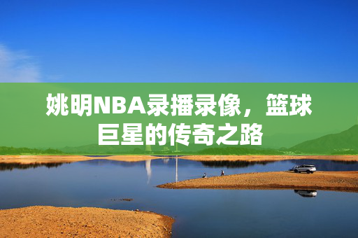 姚明NBA录播录像，篮球巨星的传奇之路