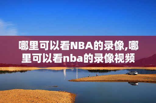 哪里可以看NBA的录像,哪里可以看nba的录像视频