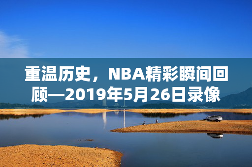 重温历史，NBA精彩瞬间回顾—2019年5月26日录像解析