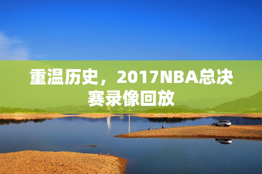 重温历史,2017NBA总决赛录像回放