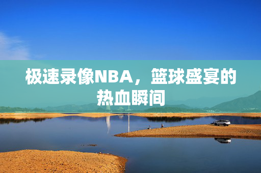 极速录像NBA，篮球盛宴的热血瞬间