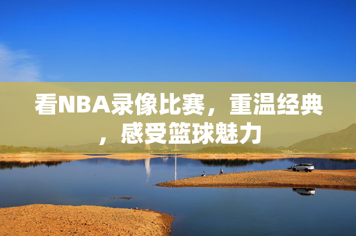 看NBA录像比赛，重温经典，感受篮球魅力
