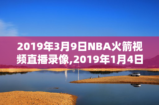 2019年3月9日NBA火箭视频直播录像,2019年1月4日nba常规赛火箭vs勇士