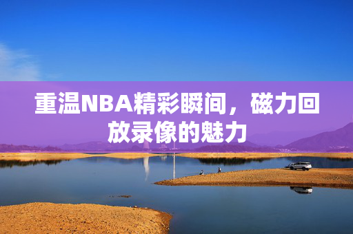 重温NBA精彩瞬间，磁力回放录像的魅力
