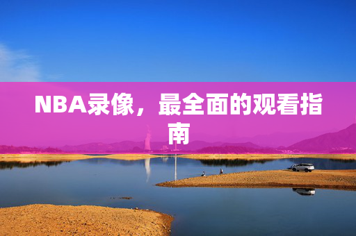 NBA录像，最全面的观看指南