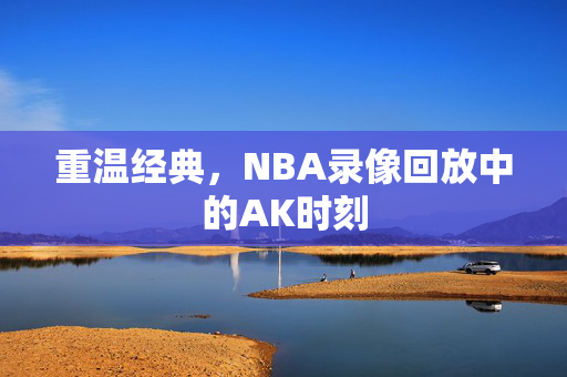 重温经典，NBA录像回放中的AK时刻