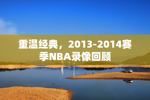 重温经典，2013-2014赛季NBA录像回顾