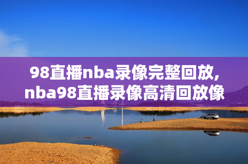 98直播nba录像完整回放,nba98直播录像高清回放像