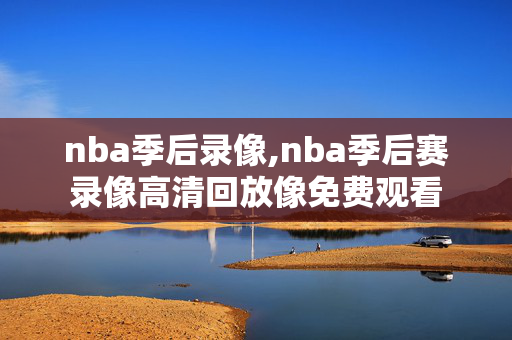 nba季后录像,nba季后赛录像高清回放像免费观看