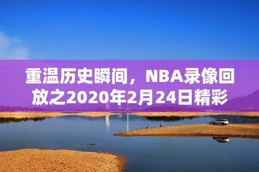 重温历史瞬间，NBA录像回放之2020年2月24日精彩赛事