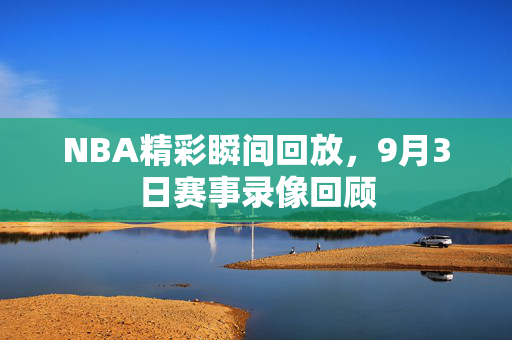 NBA精彩瞬间回放，9月3日赛事录像回顾