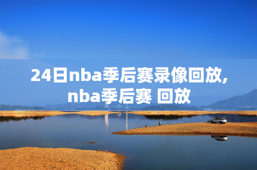 24日nba季后赛录像回放,nba季后赛 回放