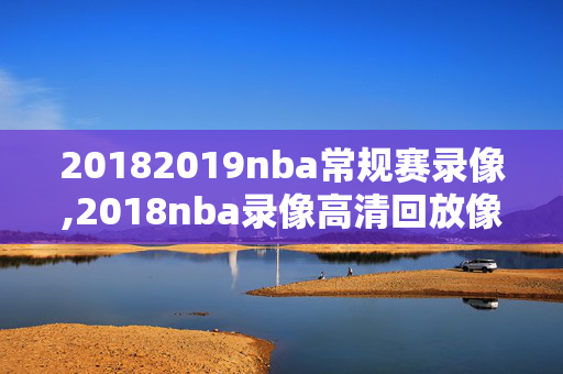 20182019nba常规赛录像,2018nba录像高清回放像