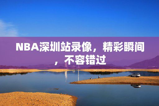 NBA深圳站录像，精彩瞬间，不容错过