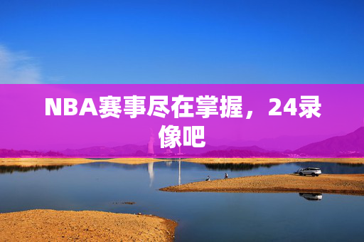 NBA赛事尽在掌握，24录像吧