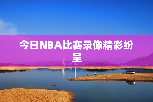 今日NBA比赛录像精彩纷呈
