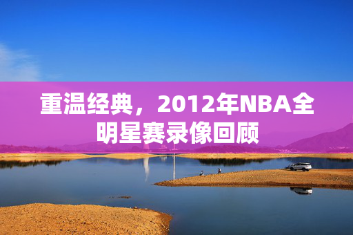 重温经典，2012年NBA全明星赛录像回顾