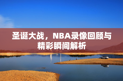 圣诞大战，NBA录像回顾与精彩瞬间解析