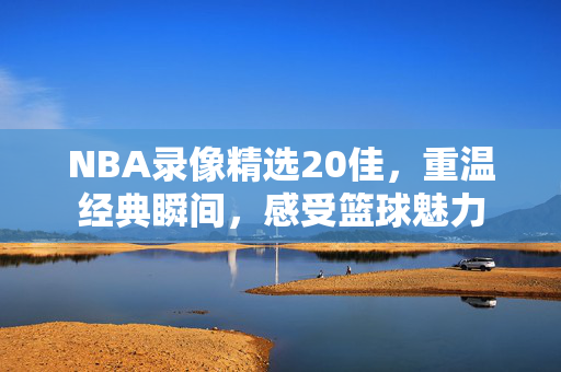 NBA录像精选20佳，重温经典瞬间，感受篮球魅力