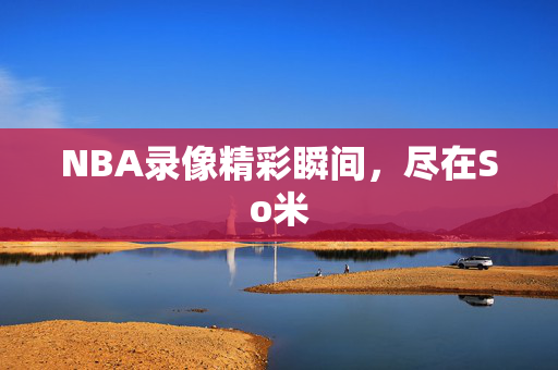NBA录像精彩瞬间，尽在So米